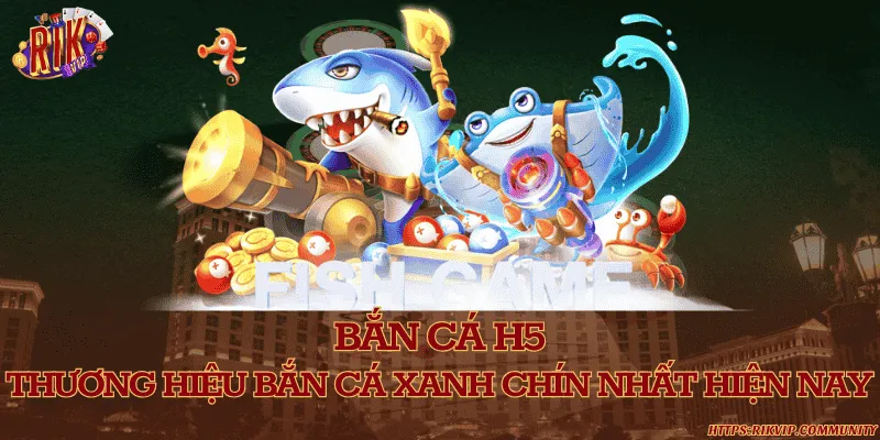 Bắn cá H5 - Thương hiệu bắn cá xanh chín nhất hiện nay
