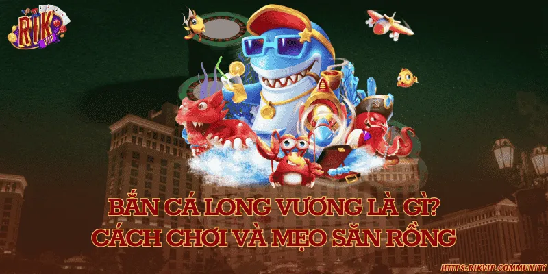 Bắn cá long vương là gì? Cách chơi và mẹo săn rồng