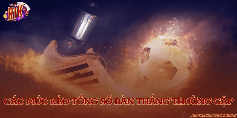 Các mức kèo tổng số bàn thắng thường gặp