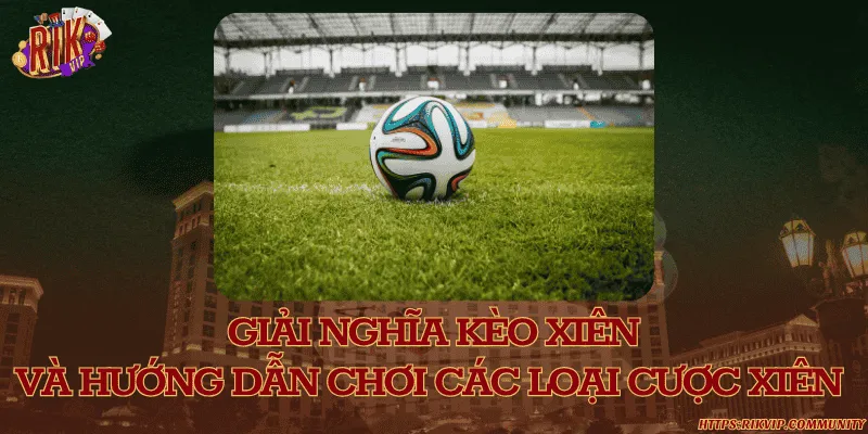 Giải nghĩa kèo xiên và hướng dẫn chơi các loại cược xiên