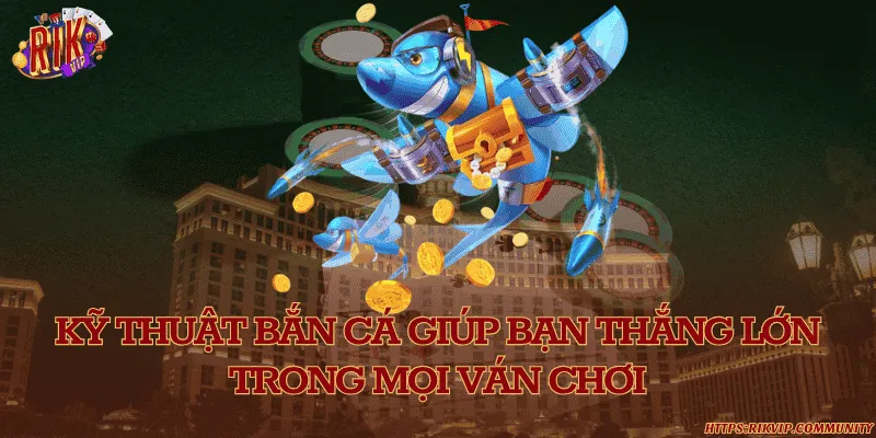 Kỹ thuật bắn cá giúp bạn thắng lớn trong mọi ván chơi