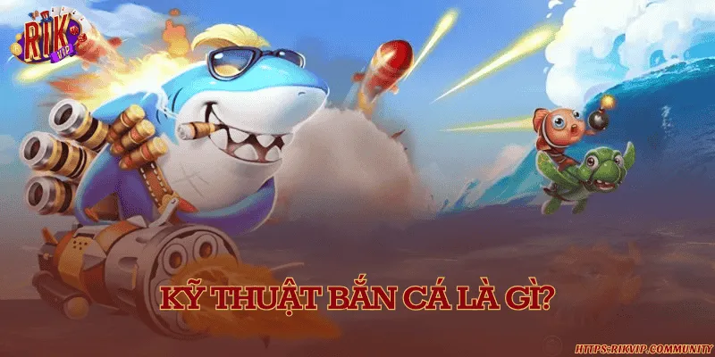 Kỹ thuật bắn cá là gì?