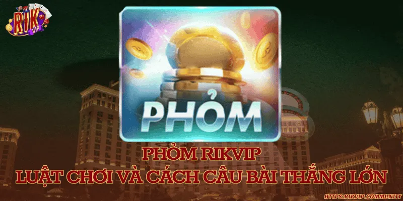 Phỏm Rikvip - Luật chơi và cách câu bài thắng lớn